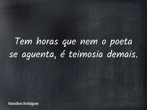 Tem horas que nem o poeta se aguenta, é teimosia demais.... Frase de Hamilton Rodrigues.