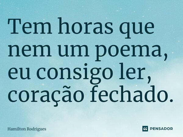 ⁠Tem horas que nem um poema, eu consigo ler, coração fechado.... Frase de Hamilton Rodrigues.