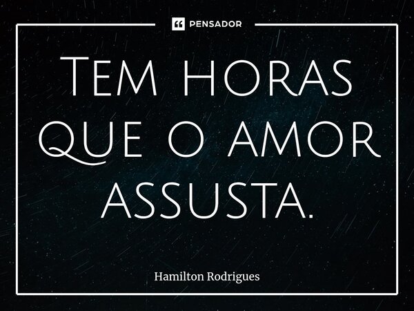 Tem horas que o amor assusta.⁠... Frase de Hamilton Rodrigues.
