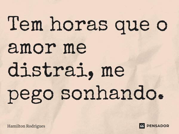 ⁠Tem horas que o amor me distrai, me pego sonhando.... Frase de Hamilton Rodrigues.
