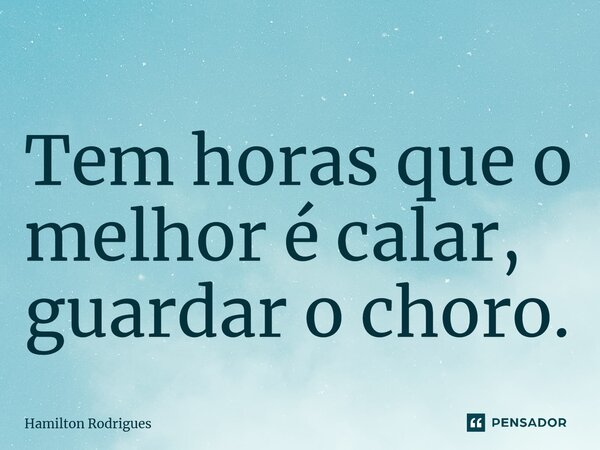 ⁠Tem horas que o melhor é calar, guardar o choro.... Frase de Hamilton Rodrigues.