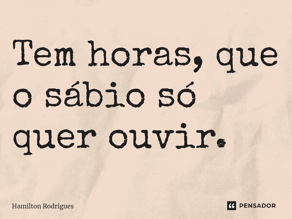 ⁠Tem horas, que o sábio só quer ouvir.... Frase de Hamilton Rodrigues.