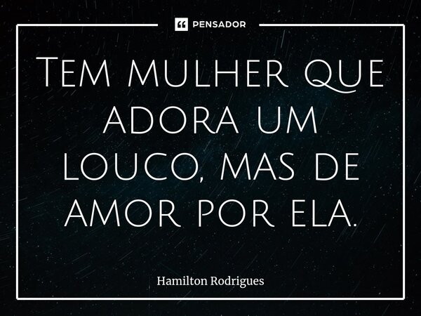 ⁠Tem mulher que adora um louco, mas de amor por ela.... Frase de Hamilton Rodrigues.