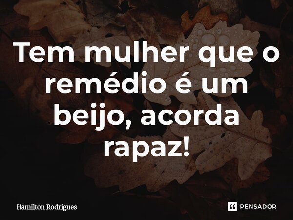 Tem mulher que o remédio é um beijo, acorda rapaz!⁠... Frase de Hamilton Rodrigues.