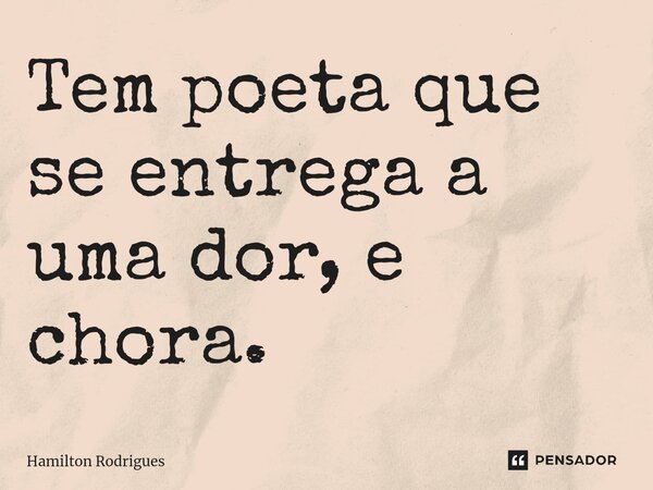 ⁠Tem poeta que se entrega a uma dor, e chora.... Frase de Hamilton Rodrigues.