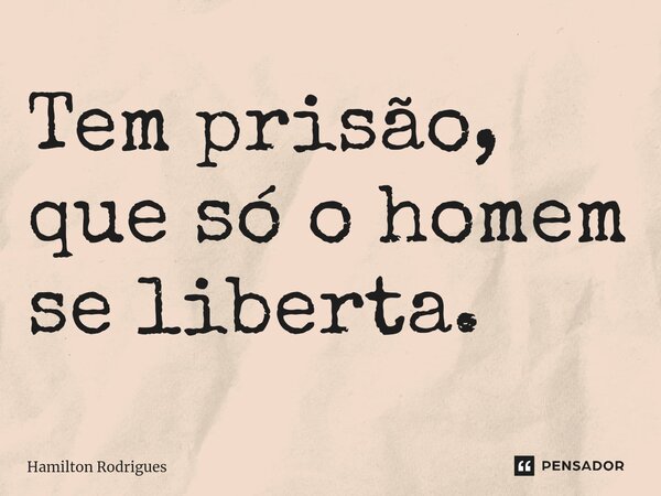 ⁠Tem prisão, que só o homem se liberta.... Frase de Hamilton Rodrigues.