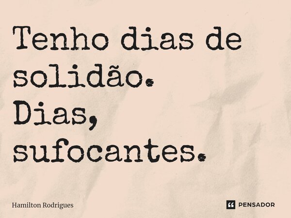 ⁠Tenho dias de solidão. Dias, sufocantes.... Frase de Hamilton Rodrigues.