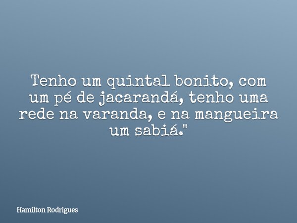 Tenho um quintal bonito, com um pé de jacarandá, tenho uma rede na varanda, e na mangueira um sabiá."... Frase de Hamilton Rodrigues.