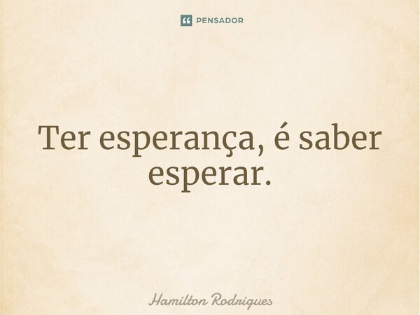 ⁠Ter esperança, é saber esperar.... Frase de Hamilton Rodrigues.