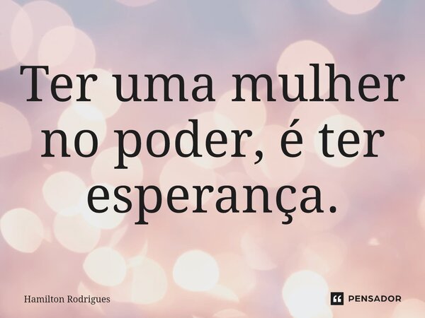 ⁠Ter uma mulher no poder, é ter esperança.... Frase de Hamilton Rodrigues.