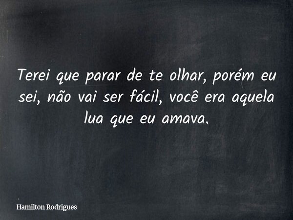 Terei que parar de te olhar, porém eu sei, não vai ser fácil, você era aquela lua que eu amava.... Frase de Hamilton Rodrigues.