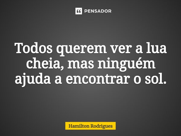 ⁠Todos querem ver a lua cheia, mas ninguém ajuda a encontrar o sol.... Frase de Hamilton Rodrigues.