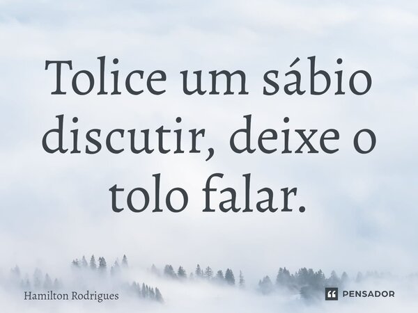 Tolice um sábio discutir, deixe o tolo falar.⁠... Frase de Hamilton Rodrigues.