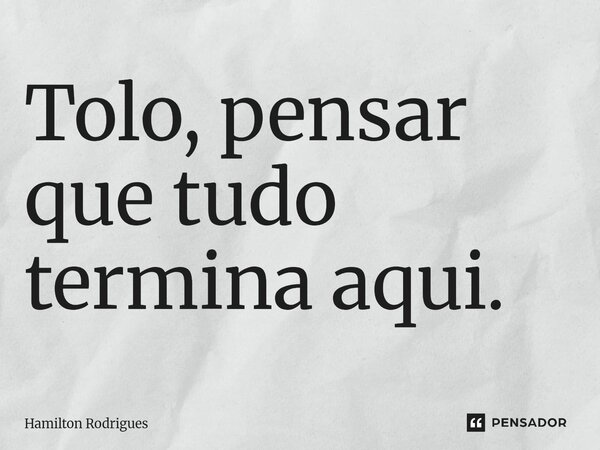 Tolo, pensar que tudo termina aqui.⁠... Frase de Hamilton Rodrigues.