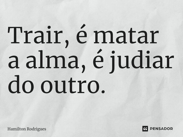 ⁠Trair, é matar a alma, é judiar do outro.... Frase de Hamilton Rodrigues.