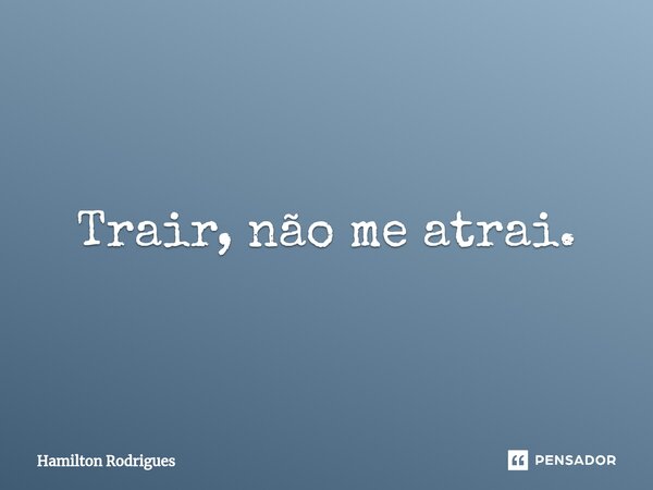 ⁠Trair, não me atrai.... Frase de Hamilton Rodrigues.