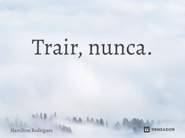 Trair, nunca. ⁠... Frase de Hamilton Rodrigues.