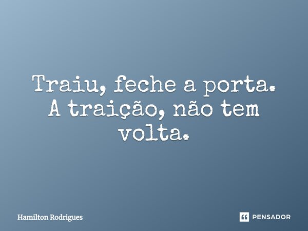 ⁠Traiu, feche a porta. A traição, não tem volta.... Frase de Hamilton Rodrigues.