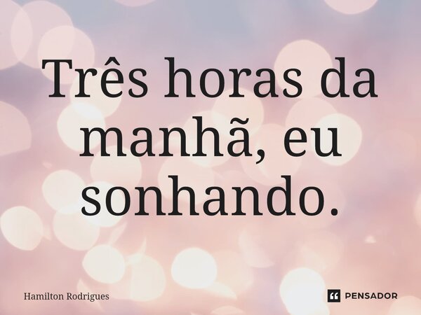 Três horas da manhã, eu sonhando.⁠... Frase de Hamilton Rodrigues.