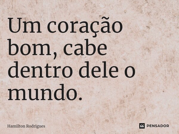 Um coração bom, cabe dentro dele o mundo.... Frase de Hamilton Rodrigues.