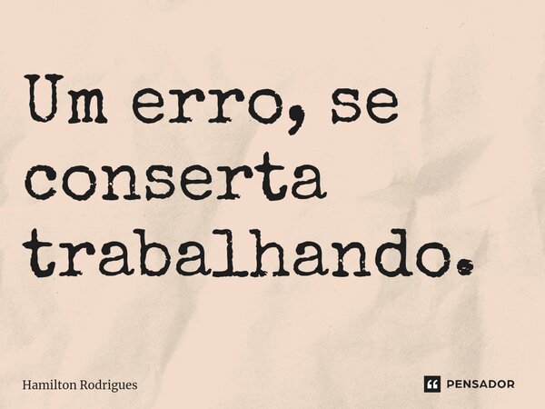 ⁠Um erro, se conserta trabalhando.... Frase de Hamilton Rodrigues.