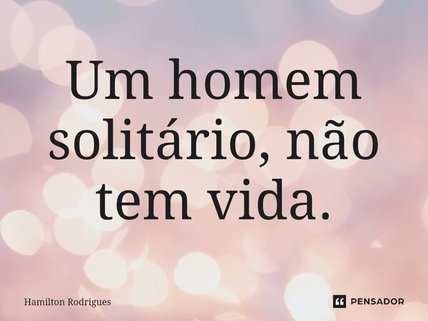 Um homem solitário, não tem vida.⁠... Frase de Hamilton Rodrigues.