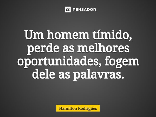 ⁠Um homem tímido, perde as melhores oportunidades, fogem dele as palavras.... Frase de Hamilton Rodrigues.