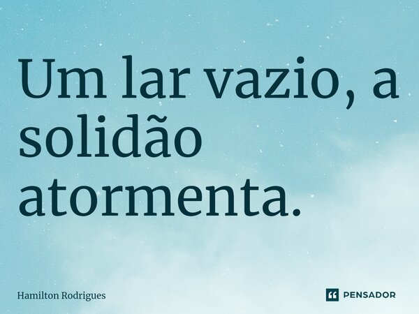 ⁠Um lar vazio, a solidão atormenta.... Frase de Hamilton Rodrigues.