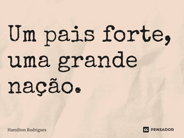 ⁠Um pais forte, uma grande nação.... Frase de Hamilton Rodrigues.