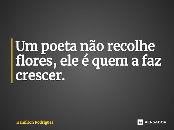 ⁠Um poeta não recolhe flores, ele é quem a faz crescer.... Frase de Hamilton Rodrigues.
