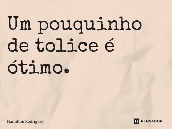 Um pouquinho de tolice é ótimo. ⁠... Frase de Hamilton Rodrigues.