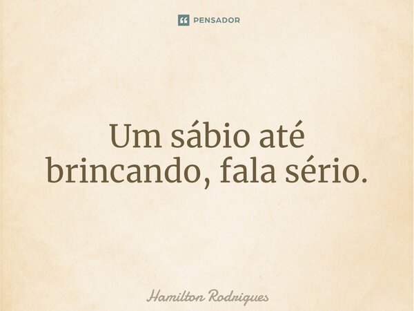 ⁠Um sábio até brincando, fala sério.... Frase de Hamilton Rodrigues.