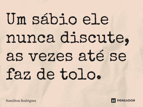 ⁠Um sábio ele nunca discute, as vezes até se faz de tolo.... Frase de Hamilton Rodrigues.