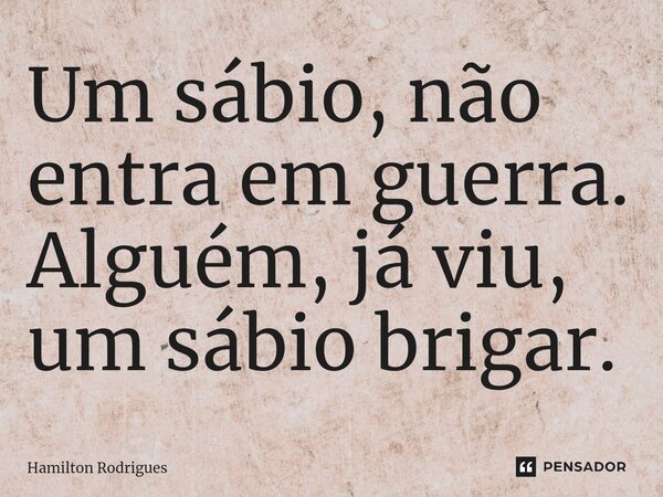 Um sábio, não entra em guerra. Alguém, já viu, um sábio brigar.... Frase de Hamilton Rodrigues.