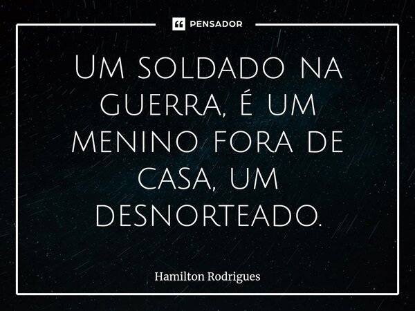⁠Um soldado na guerra, é um menino fora de casa, um desnorteado.... Frase de Hamilton Rodrigues.