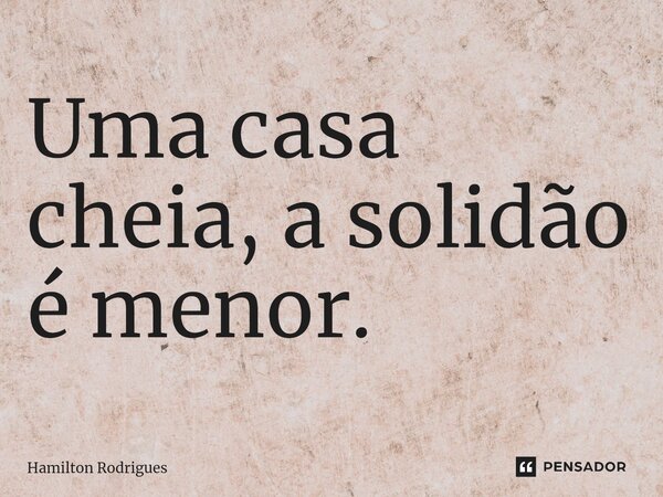 ⁠Uma casa cheia, a solidão é menor.... Frase de Hamilton Rodrigues.