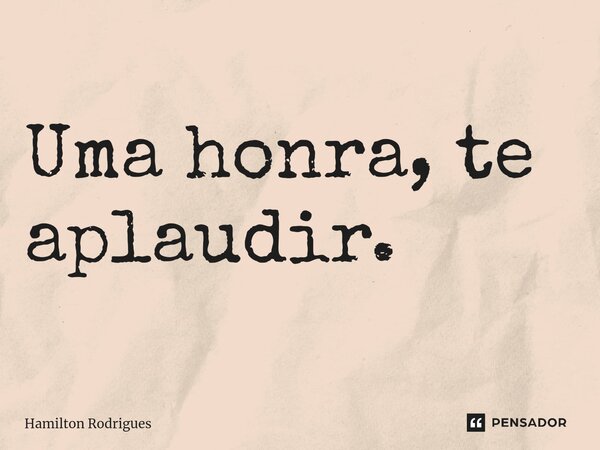 ⁠Uma honra, te aplaudir.... Frase de Hamilton Rodrigues.