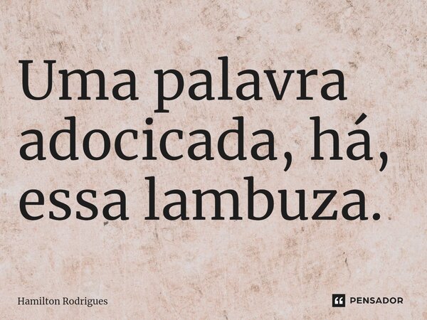 ⁠Uma palavra adocicada, há, essa lambuza.... Frase de Hamilton Rodrigues.