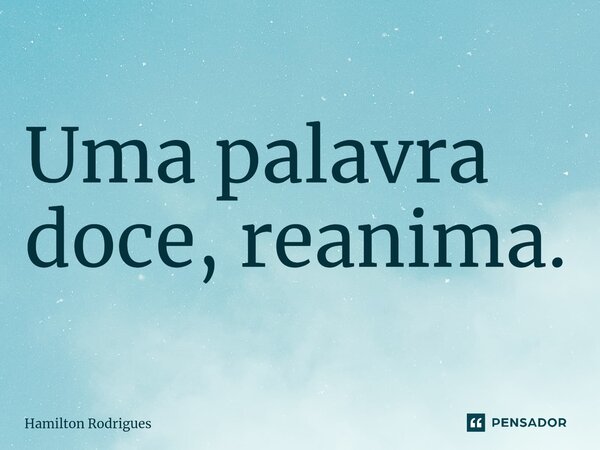 ⁠Uma palavra doce, reanima.... Frase de Hamilton Rodrigues.