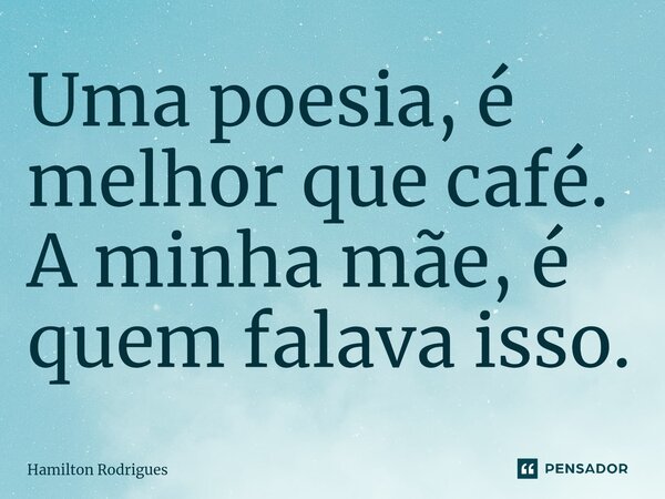 ⁠Uma poesia, é melhor que café. A minha mãe, é quem falava isso.... Frase de Hamilton Rodrigues.