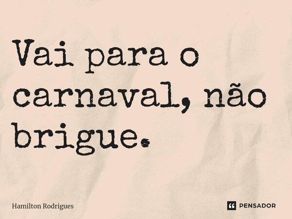 ⁠Vai para o carnaval, não brigue.... Frase de Hamilton Rodrigues.