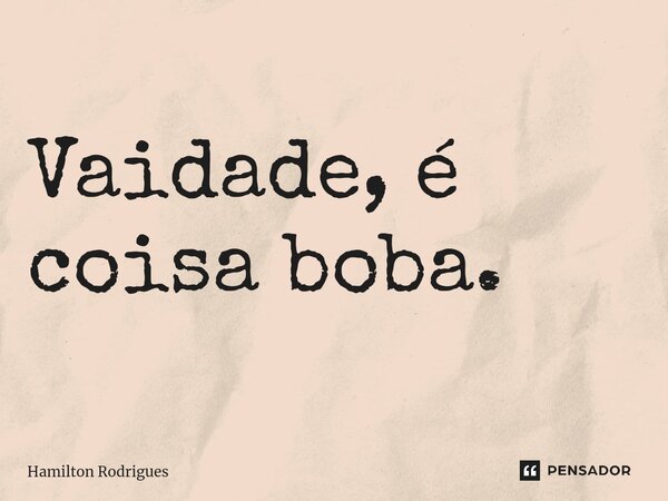 ⁠Vaidade, é coisa boba.... Frase de Hamilton Rodrigues.