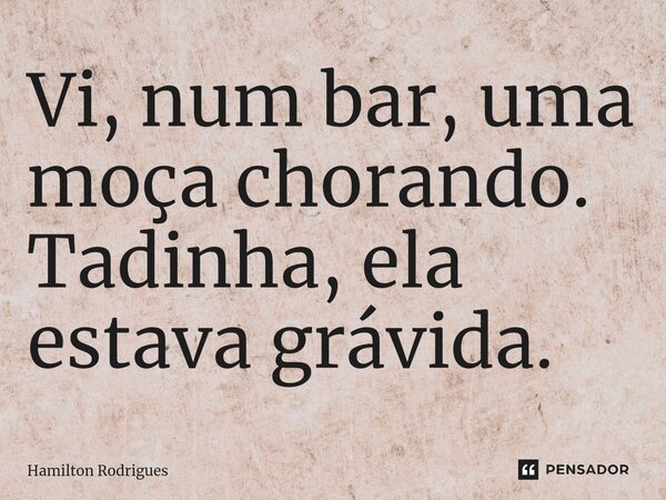 ⁠Vi, num bar, uma moça chorando. Tadinha, ela estava grávida.... Frase de Hamilton Rodrigues.