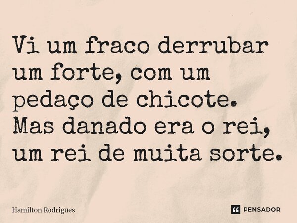 ⁠Vi um fraco derrubar um forte, com um pedaço de chicote. Mas danado era o rei, um rei de muita sorte.... Frase de Hamilton Rodrigues.
