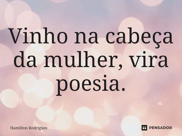 ⁠Vinho na cabeça da mulher, vira poesia.... Frase de Hamilton Rodrigues.