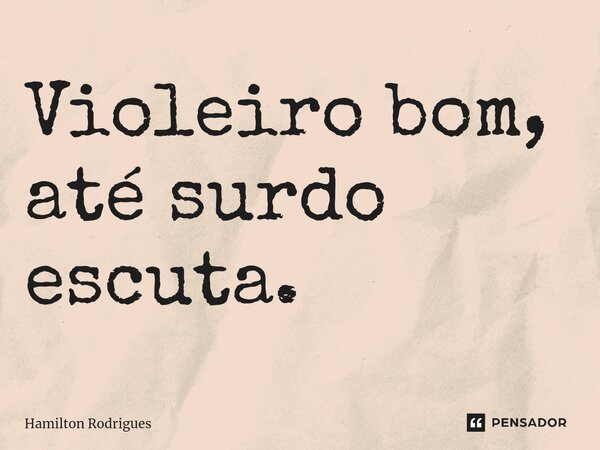 ⁠Violeiro bom, até surdo escuta.... Frase de Hamilton Rodrigues.