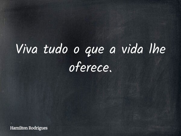 Viva tudo o que a vida lhe oferece.... Frase de Hamilton Rodrigues.