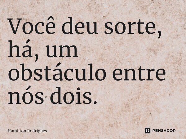 ⁠Você deu sorte, há, um obstáculo entre nós dois.... Frase de Hamilton Rodrigues.