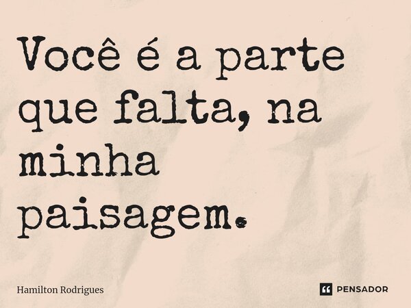 Você é a parte que falta, na minha paisagem.... Frase de Hamilton Rodrigues.