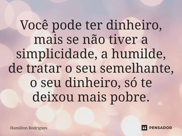 Você pode ter dinheiro⁠, mais se não tiver a simplicidade, a humilde, de tratar o seu semelhante, o seu dinheiro, só te deixou mais pobre.... Frase de Hamilton Rodrigues.